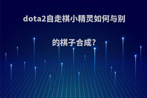 dota2自走棋小精灵如何与别的棋子合成?