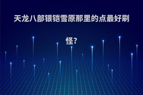 天龙八部银铠雪原那里的点最好刷怪?
