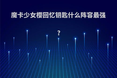 魔卡少女樱回忆钥匙什么阵容最强?