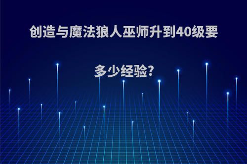 创造与魔法狼人巫师升到40级要多少经验?