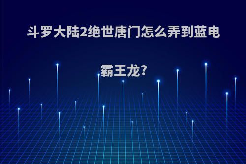 斗罗大陆2绝世唐门怎么弄到蓝电霸王龙?