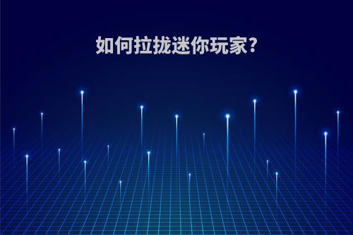 如何拉拢迷你玩家?