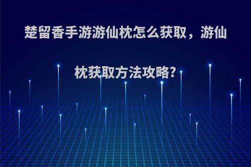 楚留香手游游仙枕怎么获取,游仙枕获取方法攻略?