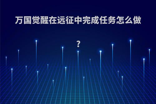 万国觉醒在远征中完成任务怎么做?