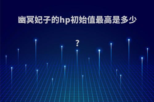 幽冥妃子的hp初始值最高是多少?