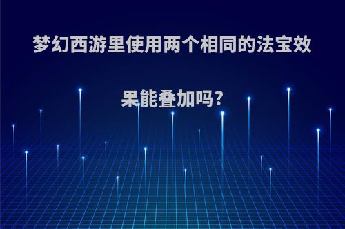 梦幻西游里使用两个相同的法宝效果能叠加吗?