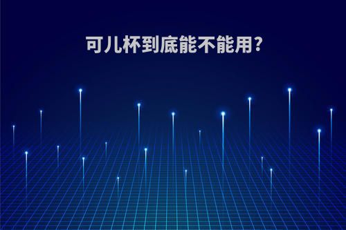 可儿杯到底能不能用?