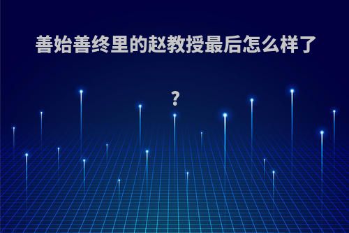 善始善终里的赵教授最后怎么样了?