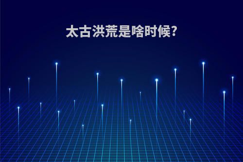 太古洪荒是啥时候?