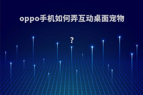 oppo手机如何弄互动桌面宠物?
