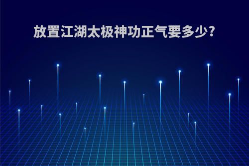 放置江湖太极神功正气要多少?