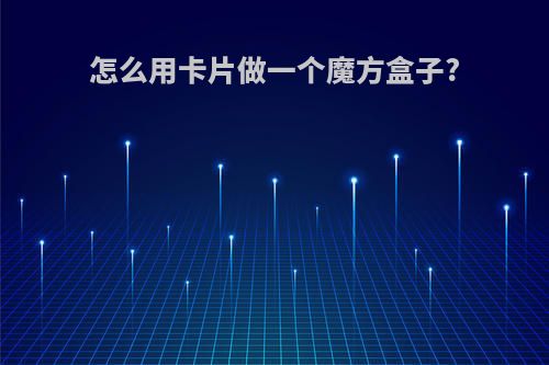 怎么用卡片做一个魔方盒子?