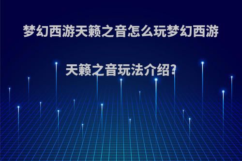 梦幻西游天籁之音怎么玩梦幻西游天籁之音玩法介绍?
