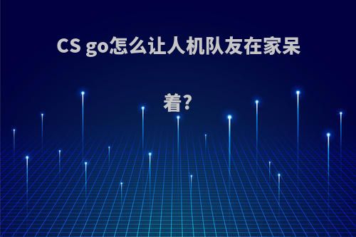 CS go怎么让人机队友在家呆着?