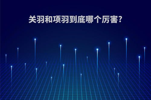 关羽和项羽到底哪个厉害?
