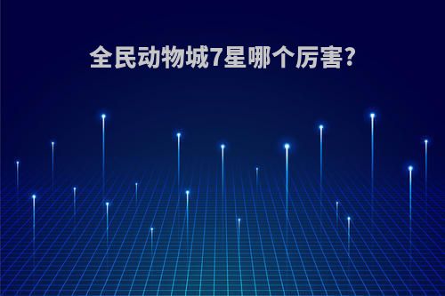 全民动物城7星哪个厉害?