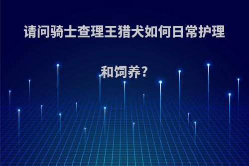 请问骑士查理王猎犬如何日常护理和饲养?