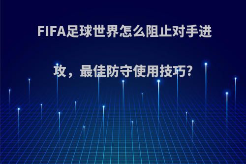 FIFA足球世界怎么阻止对手进攻,最佳防守使用技巧?
