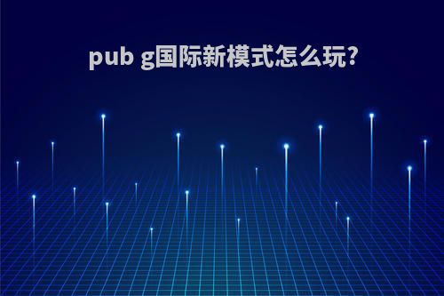 pub g国际新模式怎么玩?