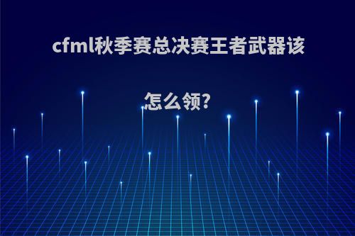 cfml秋季赛总决赛王者武器该怎么领?