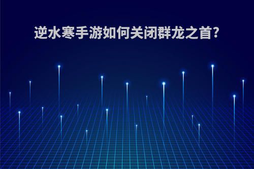 逆水寒手游如何关闭群龙之首?