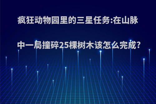 疯狂动物园里的三星任务:在山脉中一局撞碎25棵树木该怎么完成?