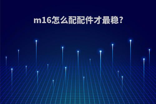 m16怎么配配件才最稳?