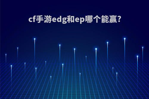 cf手游edg和ep哪个能赢?