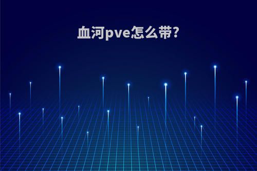 血河pve怎么带?