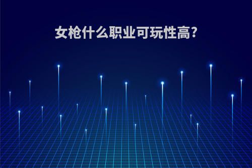 女枪什么职业可玩性高?