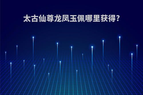 太古仙尊龙凤玉佩哪里获得?