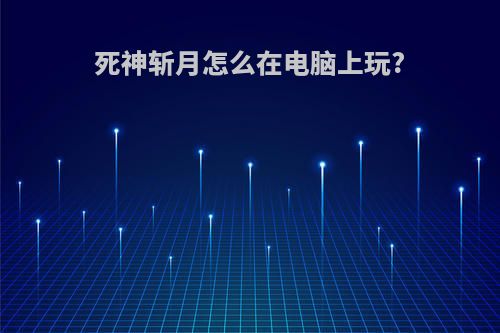 死神斩月怎么在电脑上玩?