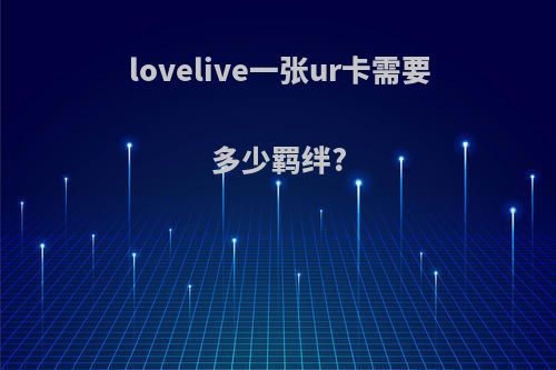 lovelive一张ur卡需要多少羁绊?
