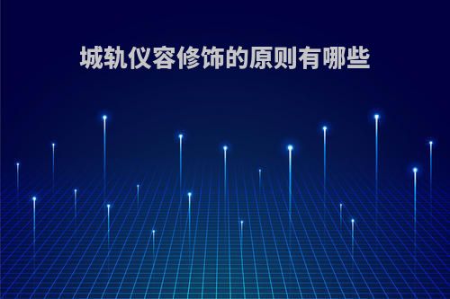 城轨仪容修饰的原则有哪些