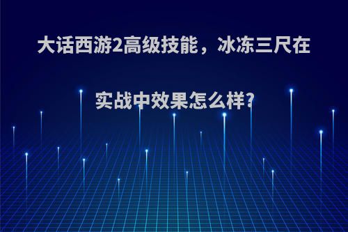 大话西游2高级技能,冰冻三尺在实战中效果怎么样?