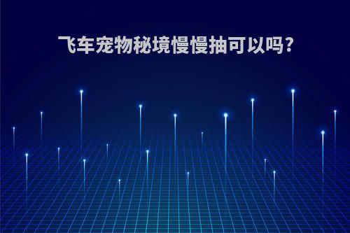 飞车宠物秘境慢慢抽可以吗?