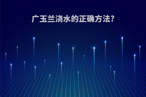 广玉兰浇水的正确方法?