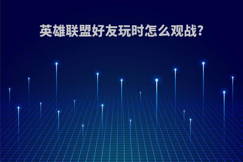 英雄联盟好友玩时怎么观战?