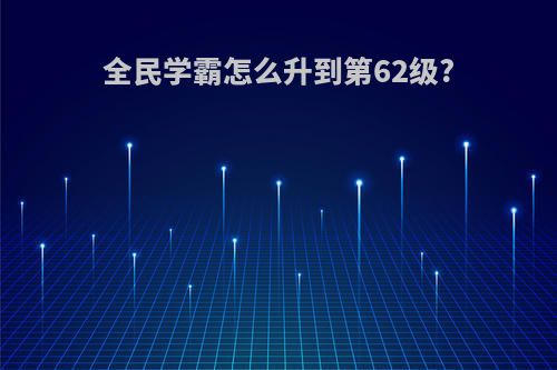 全民学霸怎么升到第62级?