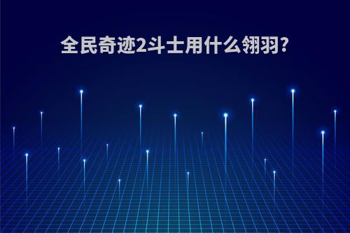 全民奇迹2斗士用什么翎羽?