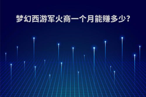 梦幻西游军火商一个月能赚多少?