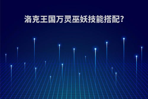 洛克王国万灵巫妖技能搭配?