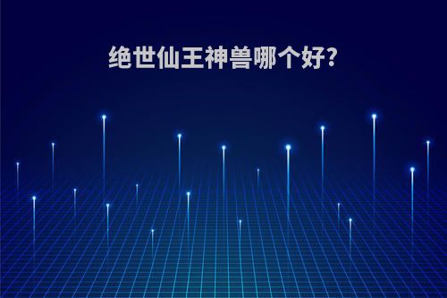 绝世仙王神兽哪个好?