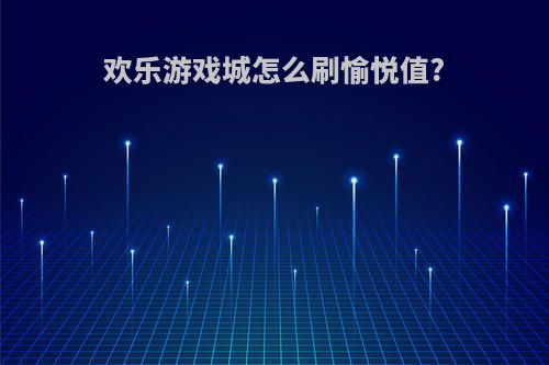 欢乐游戏城怎么刷愉悦值?