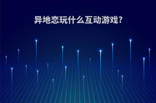 异地恋玩什么互动游戏?