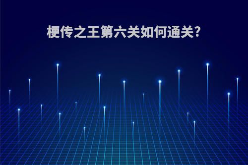 梗传之王第六关如何通关?