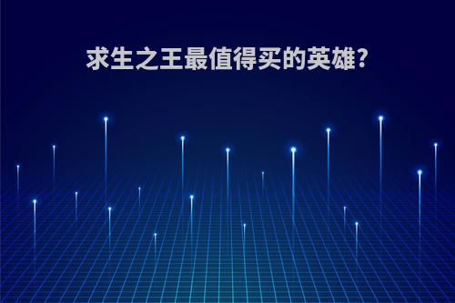 求生之王最值得买的英雄?