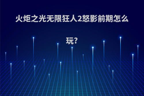 火炬之光无限狂人2怒影前期怎么玩?