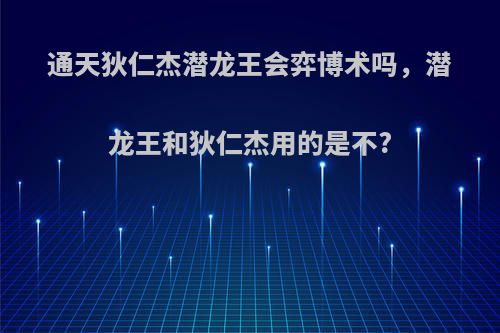 通天狄仁杰潜龙王会弈博术吗,潜龙王和狄仁杰用的是不?