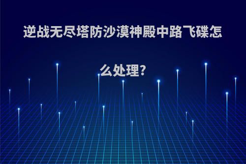 逆战无尽塔防沙漠神殿中路飞碟怎么处理?